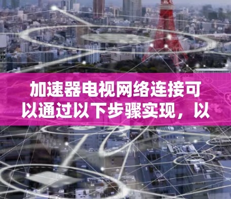 加速器电视网络连接可以通过以下步骤实现，以提高电视网络的性能和速度