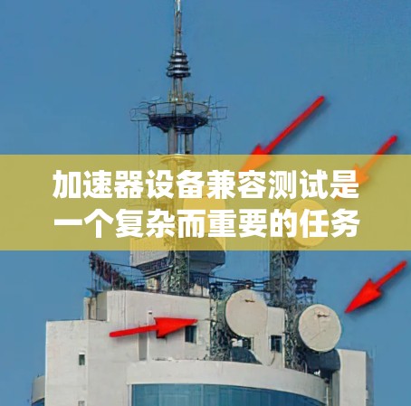 加速器设备兼容测试是一个复杂而重要的任务，确保不同设备和软件的协同工作。以下是对该测试的系统化总结和实施步骤