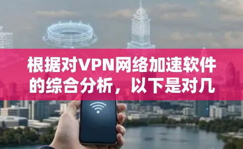 根据对VPN网络加速软件的综合分析，以下是对几款主要软件的排名和评价，基于速度、隐私保护、平台支持、用户体验和技术支持等多个因素