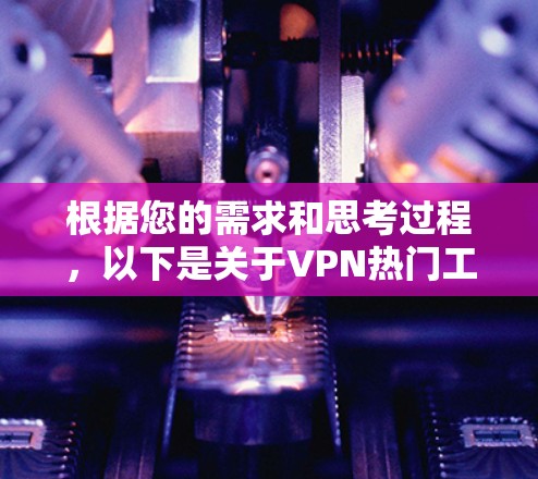 根据您的需求和思考过程,以下是关于VPN热门工具的排名和推荐 根据您的需求和思考过程,以下是关于VPN热门工具的排名和推荐