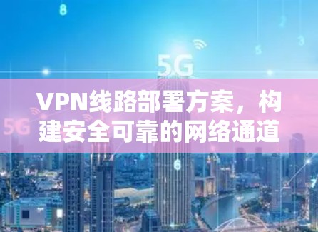 VPN线路部署方案，构建安全可靠的网络通道