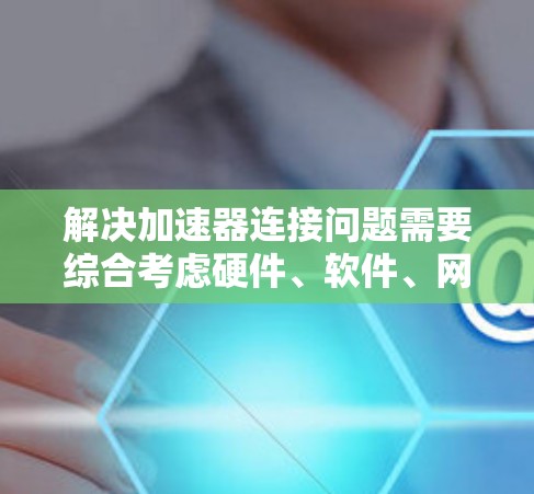解决加速器连接问题需要综合考虑硬件、软件、网络和安全等多个方面。以下是详细的解决方案 解决加速器连接问题需要综合考虑硬件、软件、网络和安全等多个方面。以下是详细的解决方案