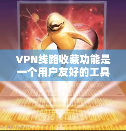 VPN线路收藏功能是一个用户友好的工具，旨在帮助用户高效地保存和管理常用VPN服务器信息，从而提升使用体验。以下是对该功能的详细分析