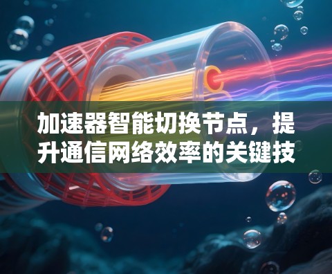 加速器智能切换节点，提升通信网络效率的关键技术