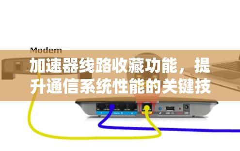 加速器线路收藏功能,提升通信系统性能的关键技术 加速器线路收藏功能,提升通信系统性能的关键技术