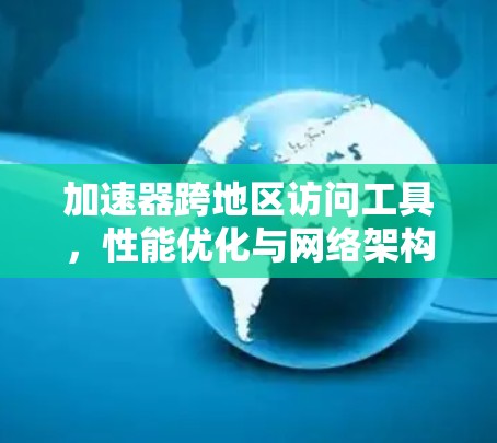 加速器跨地区访问工具,性能优化与网络架构 加速器跨地区访问工具,性能优化与网络架构