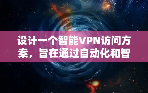 设计一个智能VPN访问方案，旨在通过自动化和智能化提升用户体验，同时确保数据安全。以下是该方案的详细结构