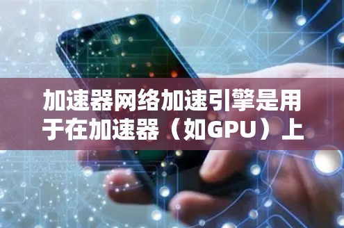 加速器网络加速引擎是用于在加速器(如GPU)上高效处理网络通信任务的关键组件。以下是对加速器网络加速引擎的详细分析和总结 加速器网络加速引擎是用于在加速器(如GPU)上高效处理网络通信任务的关键组件。以下是对加速器网络加速引擎的详细分析和总结