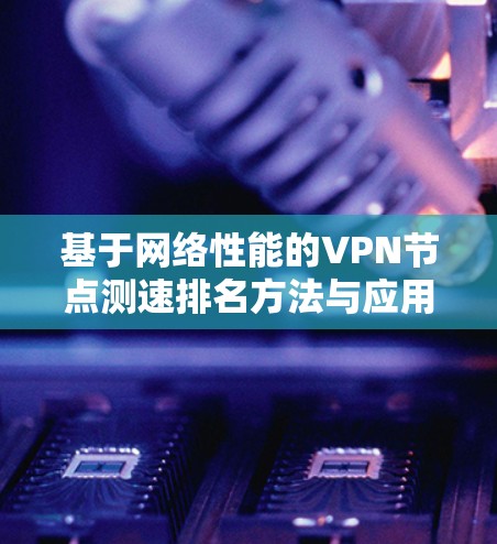 基于网络性能的VPN节点测速排名方法与应用 基于网络性能的VPN节点测速排名方法与应用