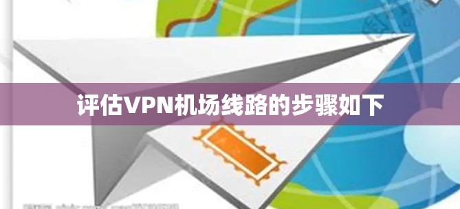 评估VPN机场线路的步骤如下