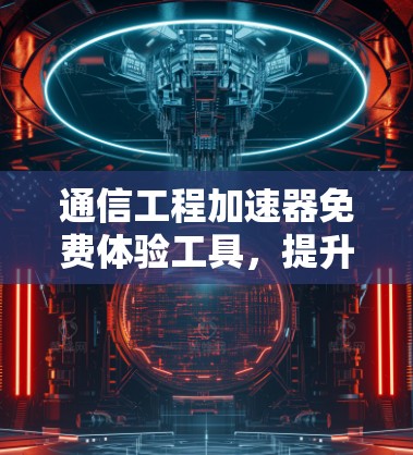 通信工程加速器免费体验工具,提升效率的秘密武器 通信工程加速器免费体验工具,提升效率的秘密武器