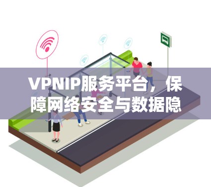 VPNIP服务平台,保障网络安全与数据隐私的核心解决方案 VPNIP服务平台,保障网络安全与数据隐私的核心解决方案