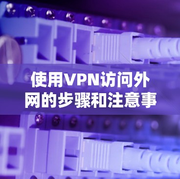 使用VPN访问外网的步骤和注意事项如下 使用VPN访问外网的步骤和注意事项如下