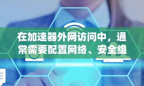 在加速器外网访问中,通常需要配置网络、安全组、端口转发等。以下是一些常见的方法和步骤,假设你是在云环境中使用加速器(如AWS的Elastic Compute Cloud(EC2)或其他云服务) 在加速器外网访问中,通常需要配置网络、安全组、端口转发等。以下是一些常见的方法和步骤,假设你是在云环境中使用加速器(如AWS的Elastic Compute Cloud(EC2)或其他云服务)
