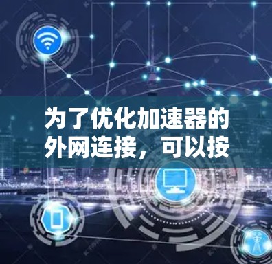 为了优化加速器的外网连接,可以按照以下步骤进行配置和优化 为了优化加速器的外网连接,可以按照以下步骤进行配置和优化