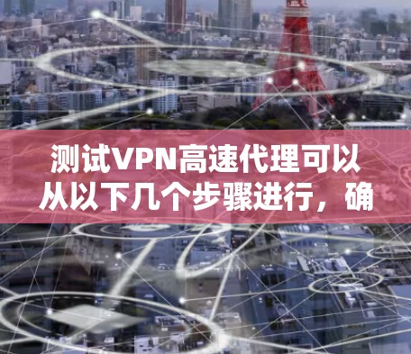 测试VPN高速代理可以从以下几个步骤进行,确保全面评估其性能和安全性 测试VPN高速代理可以从以下几个步骤进行,确保全面评估其性能和安全性
