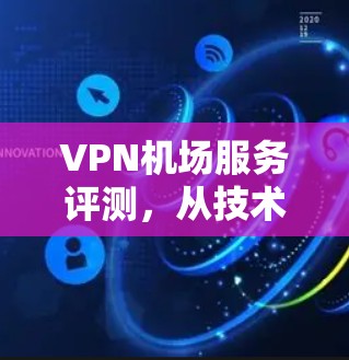 VPN机场服务评测,从技术到用户体验全方位考量 VPN机场服务评测,从技术到用户体验全方位考量
