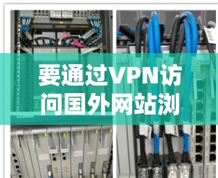 要通过VPN访问国外网站浏览,您可以按照以下步骤操作 要通过VPN访问国外网站浏览,您可以按照以下步骤操作