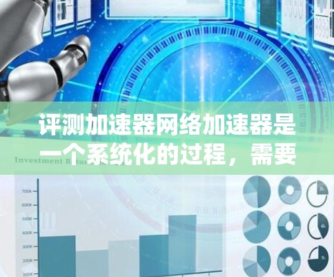 评测加速器网络加速器是一个系统化的过程，需要从多个维度进行深入分析和测试。以下是一个有条理的评测指南，帮助您全面了解加速器的性能和适用性