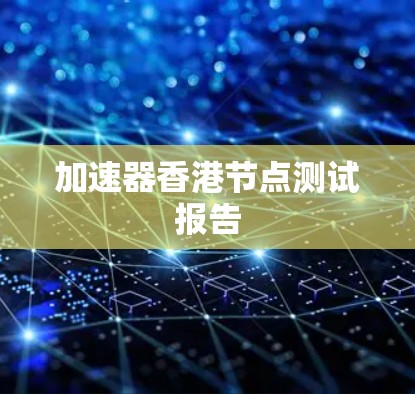 加速器香港节点测试报告 加速器香港节点测试报告