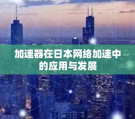 加速器在日本网络加速中的应用与发展 加速器在日本网络加速中的应用与发展