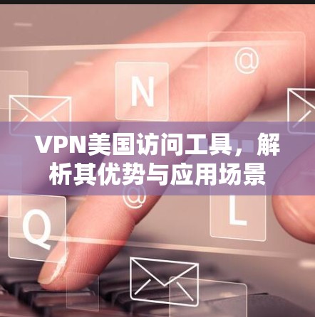 VPN美国访问工具,解析其优势与应用场景 VPN美国访问工具,解析其优势与应用场景