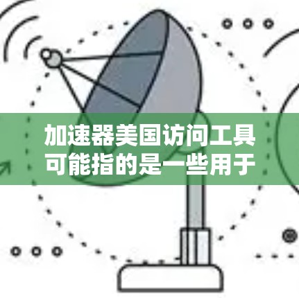 加速器美国访问工具可能指的是一些用于加速数据处理、分析或计算的工具或平台，这些工具可以帮助用户更高效地访问和利用美国的计算资源。以下是一些可能相关的工具和方法