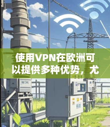 使用VPN在欧洲可以提供多种优势，尤其是在网络加速和隐私保护方面。以下是对VPN在欧洲网络加速情况的详细分析和建议