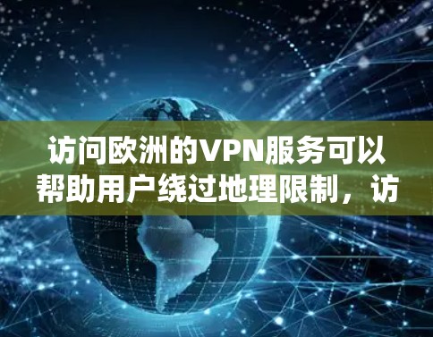 访问欧洲的VPN服务可以帮助用户绕过地理限制，访问受限的内容或资源。以下是详细的步骤和建议，帮助用户有效使用VPN