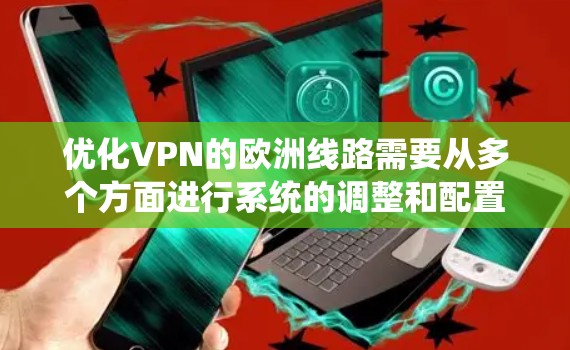 优化VPN的欧洲线路需要从多个方面进行系统的调整和配置,确保连接的速度、稳定性和安全性。以下是优化VPN欧洲线路的详细步骤 优化VPN的欧洲线路需要从多个方面进行系统的调整和配置,确保连接的速度、稳定性和安全性。以下是优化VPN欧洲线路的详细步骤