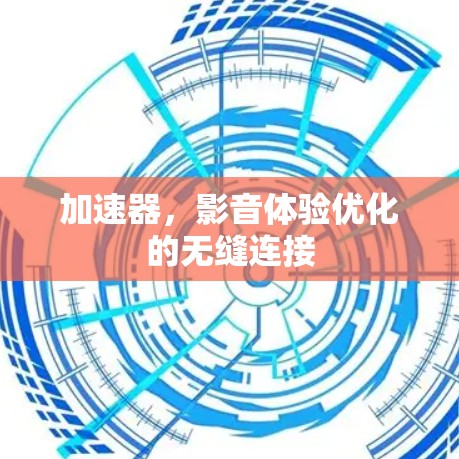 加速器,影音体验优化的无缝连接 加速器,影音体验优化的无缝连接