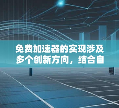 免费加速器的实现涉及多个创新方向,结合自然现象、放射性材料和开源技术等,以下是对这一问题的详细探讨 免费加速器的实现涉及多个创新方向,结合自然现象、放射性材料和开源技术等,以下是对这一问题的详细探讨