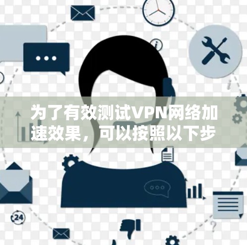 为了有效测试VPN网络加速效果,可以按照以下步骤进行 为了有效测试VPN网络加速效果,可以按照以下步骤进行