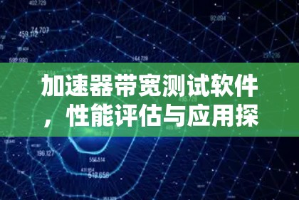 加速器带宽测试软件,性能评估与应用探讨 加速器带宽测试软件,性能评估与应用探讨