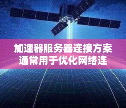 加速器服务器连接方案通常用于优化网络连接性能,例如在游戏服务器、视频会议、实时数据传输等场景中。以下是一个典型的加速器服务器连接方案的总结 加速器服务器连接方案通常用于优化网络连接性能,例如在游戏服务器、视频会议、实时数据传输等场景中。以下是一个典型的加速器服务器连接方案的总结