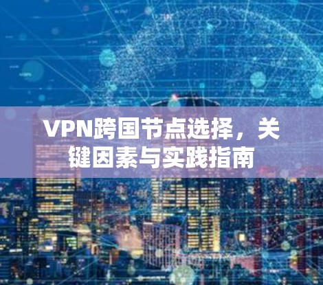 VPN跨国节点选择,关键因素与实践指南 VPN跨国节点选择,关键因素与实践指南