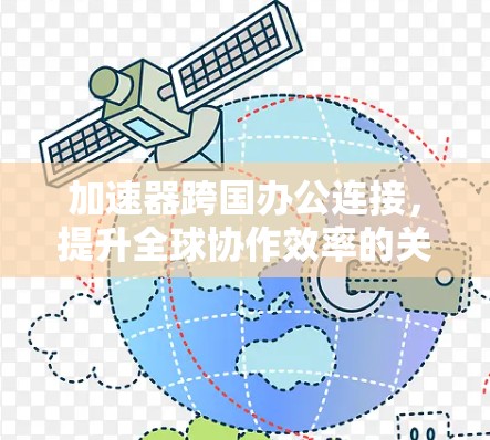 加速器跨国办公连接,提升全球协作效率的关键技术 加速器跨国办公连接,提升全球协作效率的关键技术