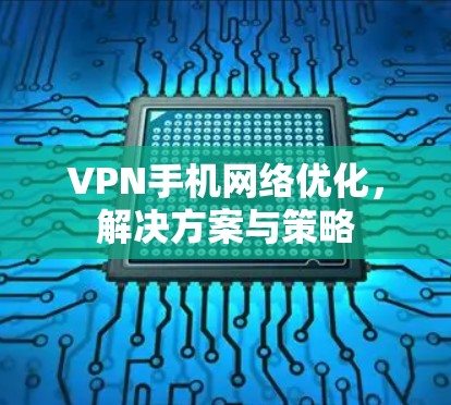 VPN手机网络优化，解决方案与策略
