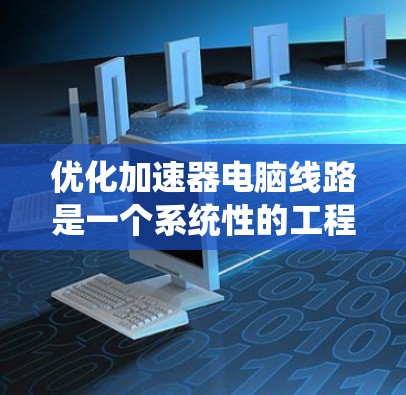 优化加速器电脑线路是一个系统性的工程,涉及硬件配置、软件选择、框架配置、编程优化和性能监控等多个方面。以下是一个有条理的优化步骤指南 优化加速器电脑线路是一个系统性的工程,涉及硬件配置、软件选择、框架配置、编程优化和性能监控等多个方面。以下是一个有条理的优化步骤指南