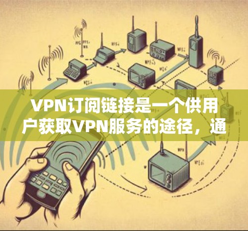 VPN订阅链接是一个供用户获取VPN服务的途径，通常可以通过各大VPN服务提供商的官方网站或应用商店找到。以下是一些知名的VPN服务提供商及其相关信息，供你参考