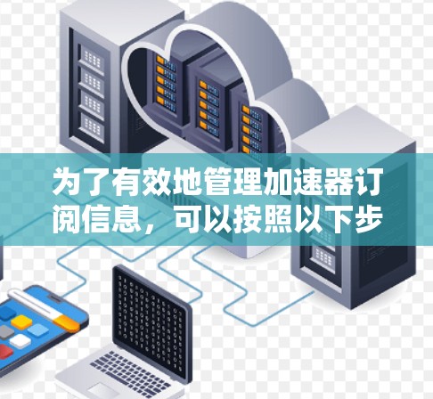 为了有效地管理加速器订阅信息,可以按照以下步骤进行 为了有效地管理加速器订阅信息,可以按照以下步骤进行