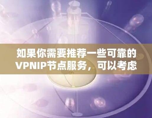 如果你需要推荐一些可靠的VPNIP节点服务，可以考虑以下几家知名的VPN服务提供商，它们在速度、隐私保护和稳定性方面都有较好的表现