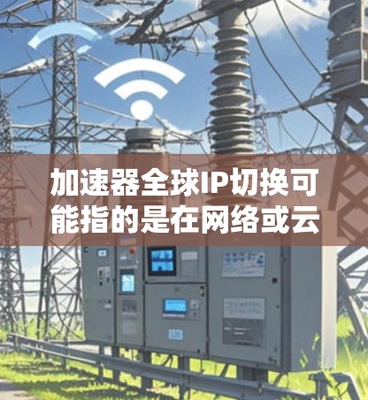 加速器全球IP切换可能指的是在网络或云计算环境中，通过加速器技术实现IP地址的全球范围内的动态切换或迁移。这可以帮助优化网络性能、减少延迟，或者在云服务中灵活管理IP资源