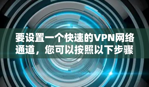 要设置一个快速的VPN网络通道,您可以按照以下步骤操作 要设置一个快速的VPN网络通道,您可以按照以下步骤操作