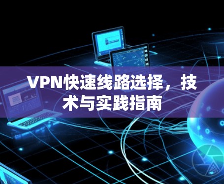 VPN快速线路选择,技术与实践指南 VPN快速线路选择,技术与实践指南