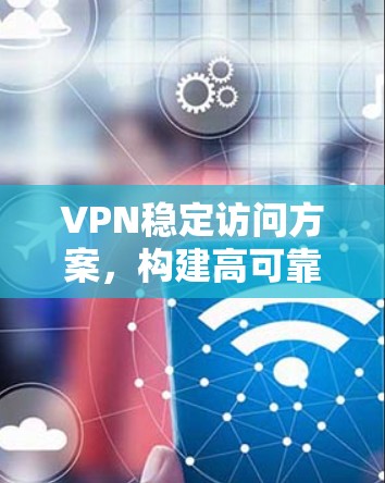 VPN稳定访问方案,构建高可靠性的网络连接 VPN稳定访问方案,构建高可靠性的网络连接