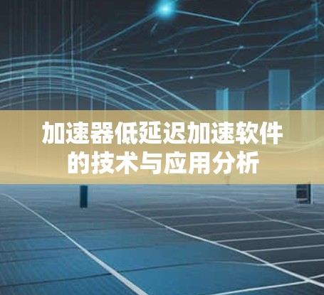加速器低延迟加速软件的技术与应用分析 加速器低延迟加速软件的技术与应用分析
