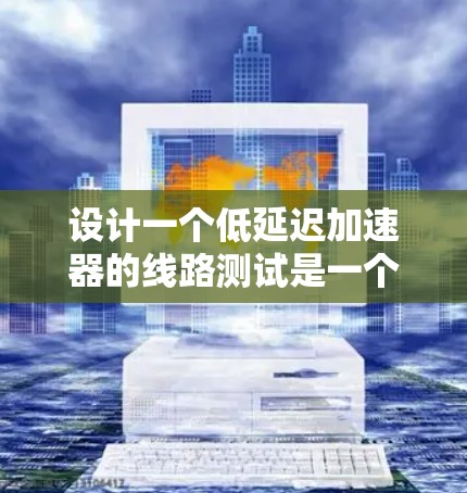 设计一个低延迟加速器的线路测试是一个复杂而重要的任务，需要从多个方面进行规划和执行。以下是一个有条理的步骤指南，帮助您有效地进行测试