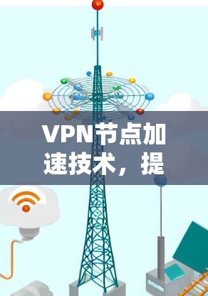 VPN节点加速技术,提升网络性能的关键方案 VPN节点加速技术,提升网络性能的关键方案