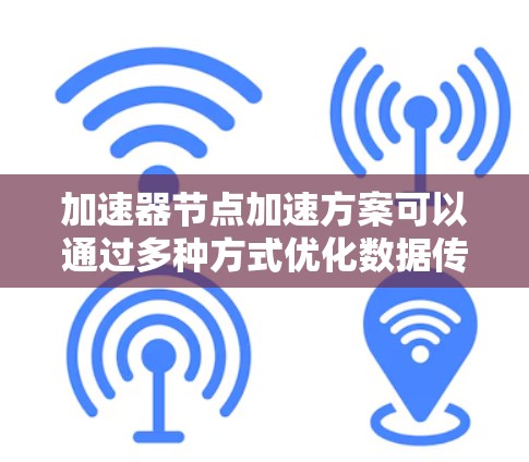 加速器节点加速方案可以通过多种方式优化数据传输性能，提高节点的处理能力和加速效率。以下是一些常见的加速器节点加速方案和优化方法